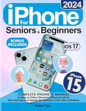 iPhone 15 for Seniors & Beginners: Complete iPhone 15 Manual, An Easy-to-Follow Illustrated iPhone Guide for Non-Tech-Savvy to Master the Features of iOS with Confidence