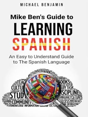 Mike Ben's Guide To Learning Spanish: An Easy to Understand Guide To The Spanish Language