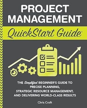 Project Management QuickStart Guide: The Simplified Beginner’s Guide to Precise Planning, Strategic Resource Management, and Delivering World Class Results (Starting a Business - QuickStart Guides)