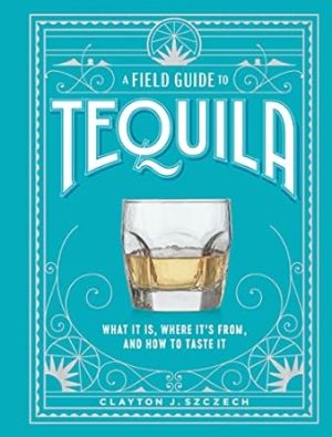 A Field Guide to Tequila: What It Is, Where It’s From, and How to Taste It