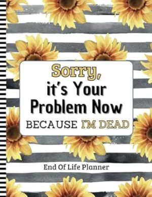 Sorry, it’s Your Problem Now , Because I'm Dead: My Final Wishes | End of Life Planner: A Simple Death Organizer to Ensure Your Loved Ones Have All the Information They Need
