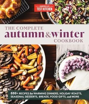 The Complete Autumn and Winter Cookbook: 550+ Recipes for Warming Dinners, Holiday Roasts, Seasonal Desserts, Breads, Food Gifts, and More (The Complete ATK Cookbook Series)