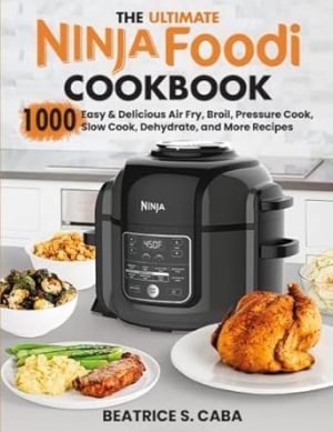 the Ultimate Ninja Foodi Cookbook: 1000 Easy & Delicious Air Fry, Broil, Pressure Cook, Slow Cook, Dehydrate, and More Recipes for Beginners and Advanced Users