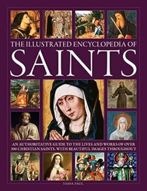 The Illustrated Encyclopedia of Saints: An Authoritative Guide to the Lives and Works of Over 300 Christian Saints