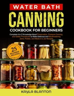 Water Bath Canning Cookbook For Beginners: Complete A to Z Knowledge About Preservation, Pressure Canning, and Safety Procedures to Make Delicious and ... Jams, Pickles, and Meals in a Jar Recipes
