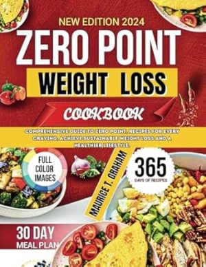 ZERO POINT WEIGHT LOSS 2024: Comprehensive Guide To Zero-Point, Recipes For Every Craving, Achieve Sustainable Weight Loss And A Healthier Lifestyle.
