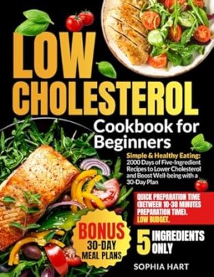 LOW CHOLESTEROL COOKBOOK FOR BEGINNERS: Eat Smart with 2000 Days Delicious Easy 5-Ingredient Recipes for Effective Cholesterol Control and Heart Health Includes 30-Day Meal Plan & 3 Bonuses