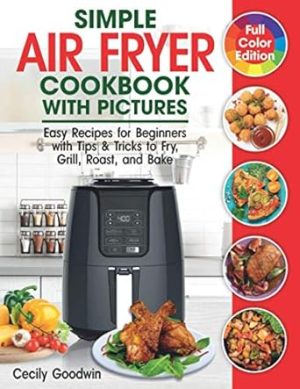 Simple Air Fryer Cookbook with Pictures: Easy Recipes for Beginners with Tips & Tricks to Fry, Grill, Roast, and Bake | Your Everyday Air Fryer Book