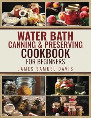 WATER BATH CANNING & PRESERVING COOKBOOK FOR BEGINNERS: Master Water Bath Canning with Simple, Flavourful Recipes to Fill Your Shelves with Year-Round Homemade Delights