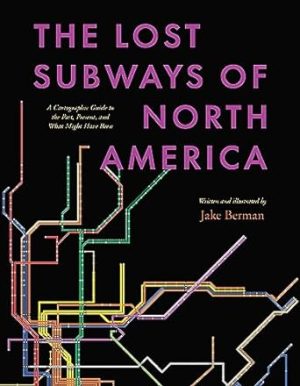 The Lost Subways of North America: A Cartographic Guide to the Past, Present, and What Might Have Been