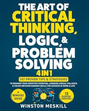The Art of Critical Thinking, Logic, & Problem Solving: 15 Everyday Exercises to Enhance Your Cognitive Potential, Conquer Logical Fallacies, & Polish Decision-Making Skills for Success in Work & Life