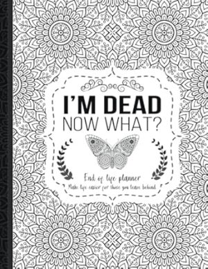 I'm Dead Now What?: End of life planner, Make life easier for those you leave behind, Matte Finish 8.5 x 11 in