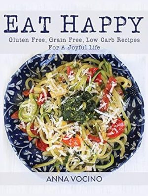 Eat Happy: Gluten Free, Grain Free, Low Carb Recipes Made from Real Foods For A Joyful Life