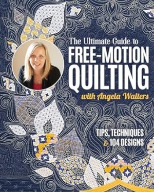 The Ultimate Guide to Free-Motion Quilting with Angela Walters: Tips, Techniques & 104 Designs