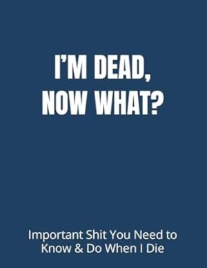 I’M DEAD, NOW WHAT?: Important Shit You Need to Know & Do When I Die (Estate Planner, Funeral Details, Final Wishes, Assets Overview... 8.5 x 11)