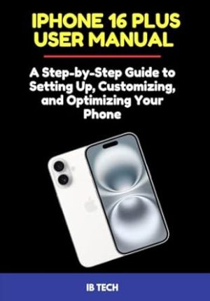 iPhone 16 Plus User Manual: A Step-by-Step Guide to Setting Up, Customizing, and Optimizing Your Phone
