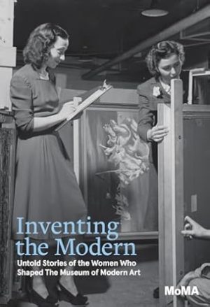 Inventing the Modern: Untold Stories of the Women Who Shaped The Museum of Modern Art