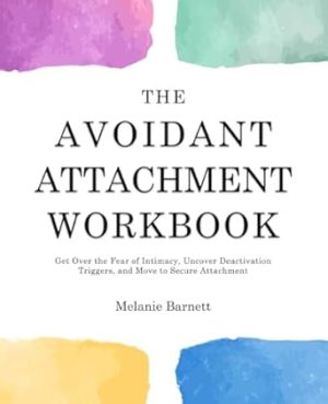 The Avoidant Attachment Workbook: Get Over the Fear of Intimacy, Uncover Deactivation Triggers, and Move to Secure Attachment