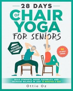 28 Days of Chair Yoga For Seniors Build Strength, Boost Flexibility, and Increase Balance in Just 10 Minutes a Day: The Fully Illustrated Guide to 180 Quick Seated Workouts