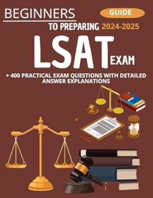 Beginner's Guide To Preparing LSAT Exam 2024-2025 : + 400 Practical Exam Questions With Detailed Answer Explanations