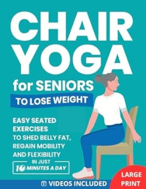 Chair Yoga for Seniors to Lose Weight: Easy Seated Exercises to Shed Belly Fat, Regain Mobility and Flexibility in Just 10 Minutes a Day (Home Workout Books for Women and Men over 60)