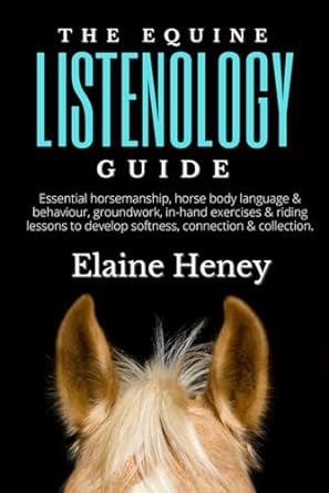 The Equine Listenology Guide - Essential horsemanship, horse body language & behaviour, groundwork, in-hand exercises & riding lessons to develop ... connection & collection. (Listenology Series)