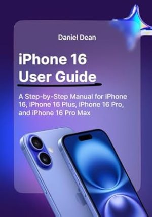 iPhone 16 User Guide: A Step-by-Step Manual for iPhone 16, iPhone 16 Plus, iPhone 16 Pro, and iPhone 16 Pro Max