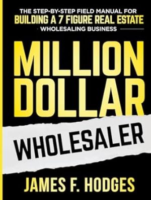 Million Dollar Wholesaler: The Step-By-Step Field Manual For Building A 7-Figure Real Estate Wholesaling Business