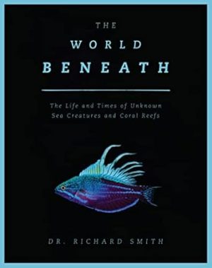 The World Beneath: The Life and Times of Unknown Sea Creatures and Coral Reefs