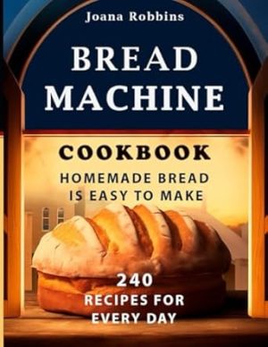 Bread Machine Cookbook.Homemade Bread is easy to make: 240 Recipes for every day. Ultimate Homemade Guide to Perfect Homemade Bread