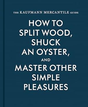 The Kaufmann Mercantile Guide: How to Split Wood, Shuck an Oyster, and Master Other Simple Pleasures