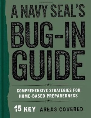 A Navy Seal's Bug-In Guide: The Ultimate Manual to Turning Your Home into an Impenetrable Fortress. Essential Strategies for Comprehensive Home Preparedness