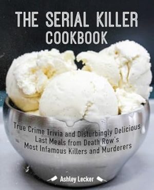 The Serial Killer Cookbook: True Crime Trivia and Disturbingly Delicious Last Meals from Death Row's Most Infamous Killers and Murderers