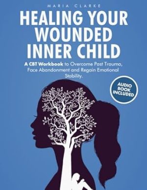 Healing Your Wounded Inner Child: A CBT Workbook to Overcome Past Trauma, Face Abandonment and Regain Emotional Stability. (Cognitive Behavioral Therapy)