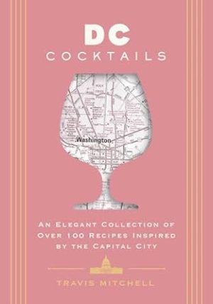 D.C. Cocktails: An Elegant Collection of Over 100 Recipes Inspired by the U.S. Capital (City Cocktails)
