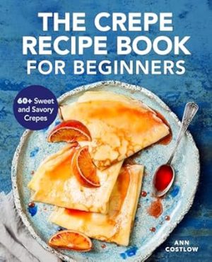 The Crepe Recipe Book for Beginners: 60+ Sweet and Savory Crepes