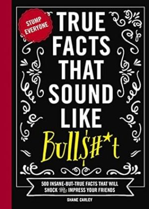 True Facts That Sound Like Bull$#*t: 500 Insane-But-True Facts That Will Shock and Impress Your Friends (Mind-Blowing True Facts)