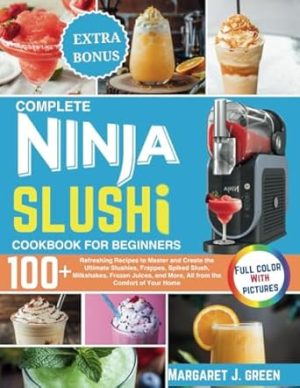 Complete Ninja Slushi Cookbook For Beginners: Over 100 Refreshing Recipes to Master and Create the Ultimate Slushies, Frappes, Spiked Slush, ... and More, All from the Comfort of Your Home