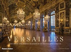 Versailles: The Great and Hidden Splendours of the Sun King's Palace