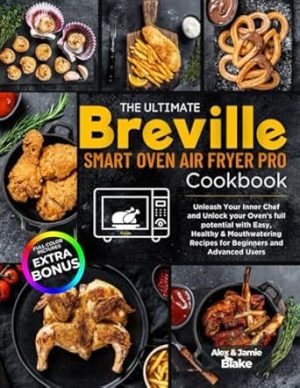 The Ultimate Breville Smart Oven Air Fryer Pro Cookbook: Unleash Your Inner Chef and Unlock your Oven's full potential with Easy, Healthy & Mouthwatering Recipes for Beginners and Advanced Users