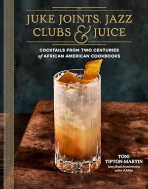 Juke Joints, Jazz Clubs, and Juice: A Cocktail Recipe Book: Cocktails from Two Centuries of African American Cookbooks