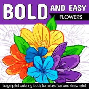 Bold And Easy Large Print Coloring Book: Beautiful Flowers for Adults, Seniors, Dementia, and Beginners to Stress & Anxiety Relief (Simple & Bold Coloring Book)