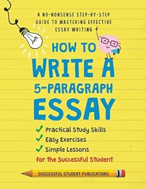 How To Write A 5-Paragraph Essay: A No-Nonsense Step-By-Step Guide To Mastering Effective Essay Writing, Practical Study Skills, Easy Exercises & Simple Lessons for the Successful Student