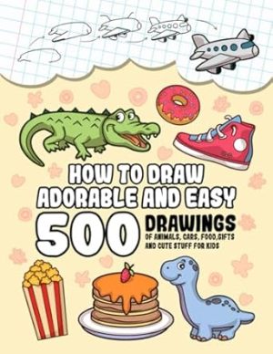 How To Draw Adorable And Easy: 500 Drawings Of Animals, Cars, Food, Gifts And Cute Stuff For Kids (Gift Ideas For Kids)