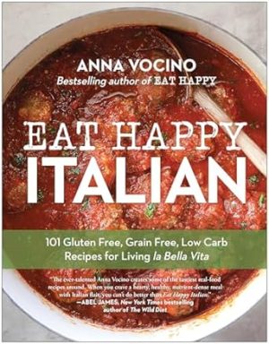 Eat Happy Italian: 101 Gluten-Free, Grain-Free, Low-Carb Recipes for Living la Bella Vita