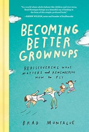 Becoming Better Grownups: Rediscovering What Matters and Remembering How to Fly