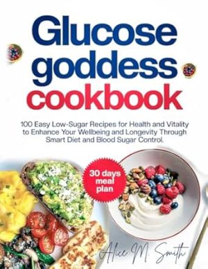 Glucose Goddess Cookbook: 100 Easy Low-Sugar Recipes for Health and Vitality to Enhance Your Wellbeing and Longevity Through Smart Diet and Blood Sugar Control