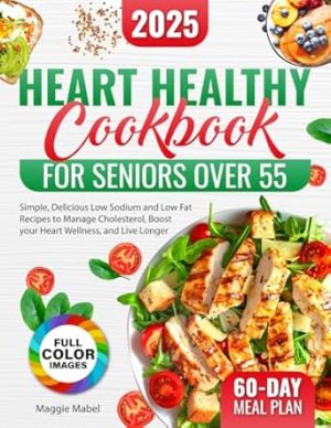 Heart Healthy Cookbook for Seniors Over 55: Simple, Delicious Low Sodium and Low Fat Recipes to Manage Cholesterol, Boost your Heart Wellness, and Live Longer | FULL COLOR PICTURES Included