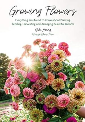 Growing Flowers: Everything You Need to Know About Planting, Tending, Harvesting and Arranging Beautiful Blooms (Flower Gardening for Beginners)