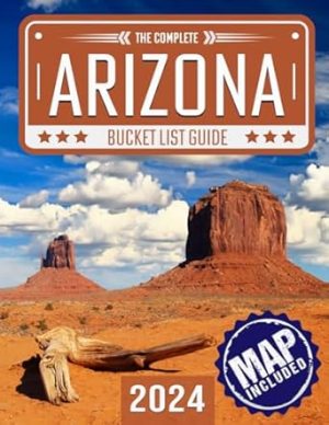 Arizona Bucket List: Set Off on 150 Epic Adventures and Discover Incredible Destinations to Live Out Your Dreams While Creating Unforgettable Memories that Will Last a Lifetime. (Map Included)